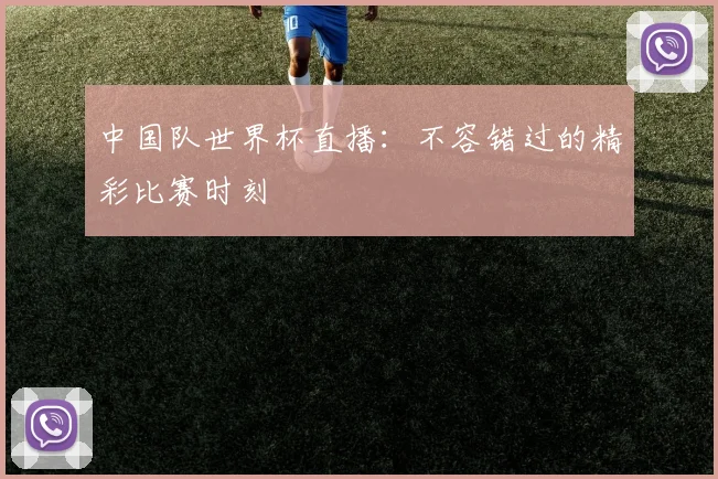 中国队世界杯直播：不容错过的精彩比赛时刻