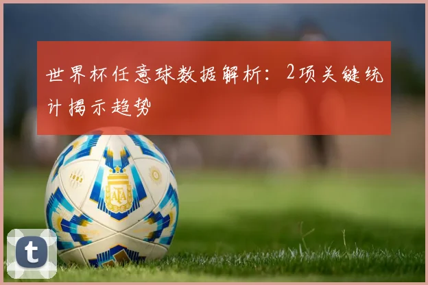世界杯任意球数据解析：2项关键统计揭示趋势