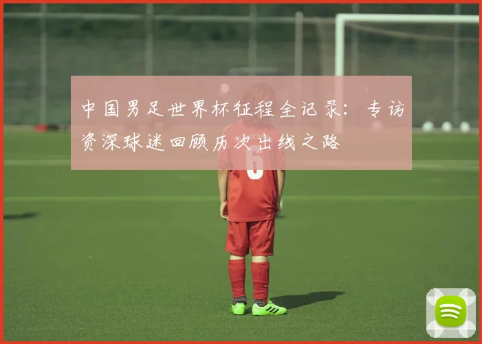 中国男足世界杯征程全记录：专访资深球迷回顾历次出线之路