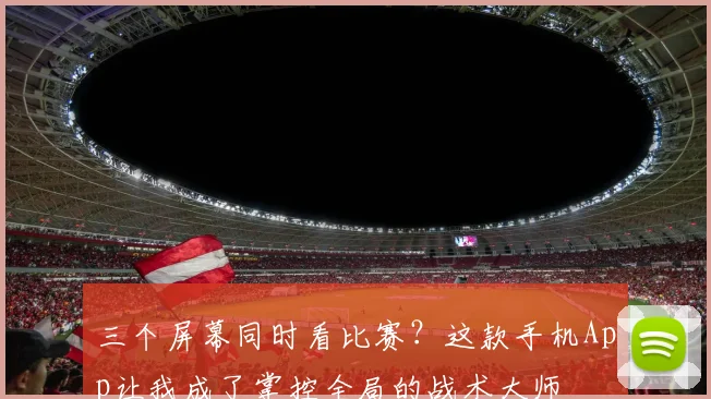 三个屏幕同时看比赛？这款手机App让我成了掌控全局的战术大师