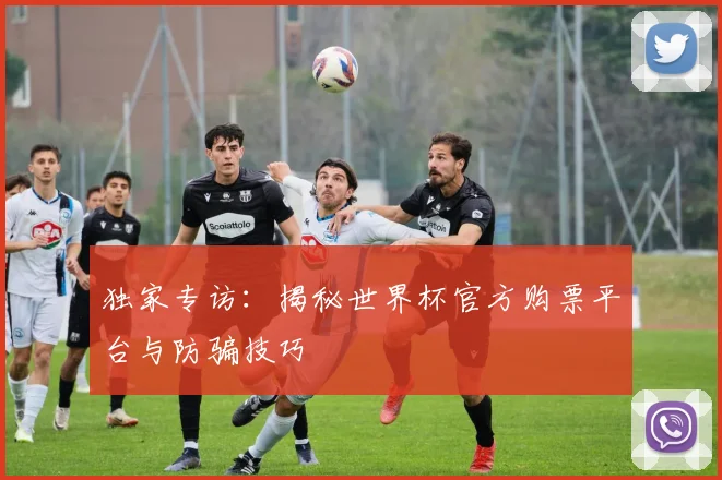 独家专访：揭秘世界杯官方购票平台与防骗技巧