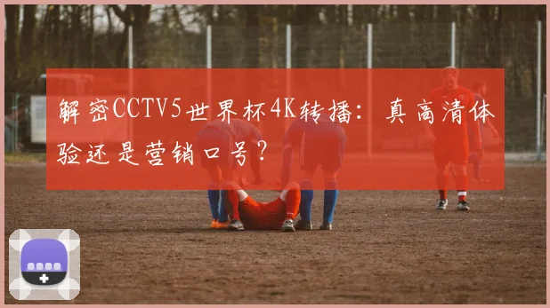 解密CCTV5世界杯4K转播：真高清体验还是营销口号？