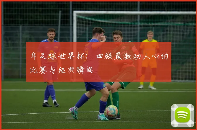 年足球世界杯：回顾最激动人心的比赛与经典瞬间