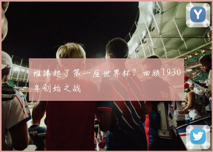 谁捧起了第一座世界杯？回顾1930年创始之战